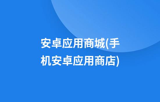 安卓应用商城(手机安卓应用商店)