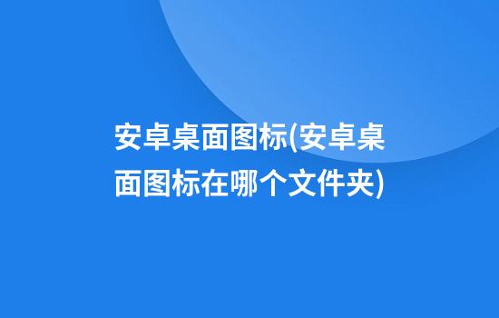 安卓桌面图标(安卓桌面图标在哪个文件夹)