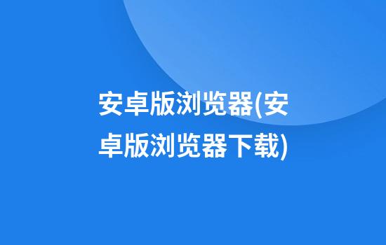 安卓版浏览器(安卓版浏览器下载)