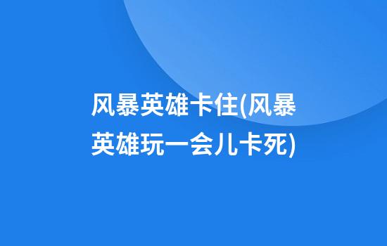 风暴英雄卡住(风暴英雄玩一会儿卡死)