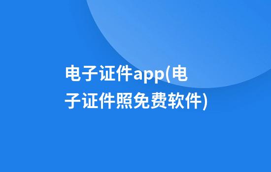 电子证件app(电子证件照免费软件)