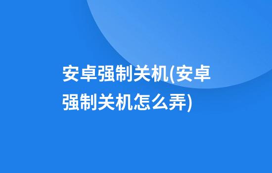 安卓强制关机(安卓强制关机怎么弄)