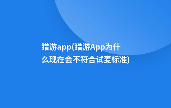 猎游app(猎游App为什么现在会不符合试麦标准)