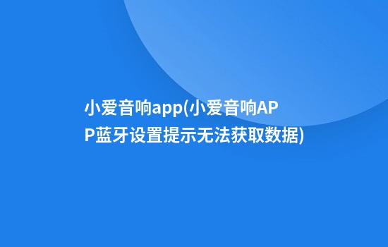 小爱音响app(小爱音响APP蓝牙设置提示无法获取数据)