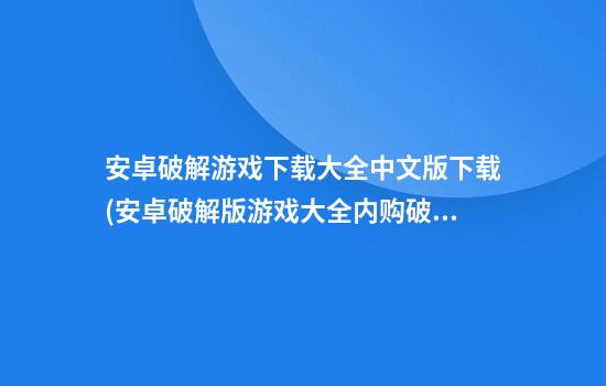 安卓破解游戏下载大全中文版下载(安卓破解版游戏大全内购破解无限版)