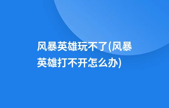 风暴英雄玩不了(风暴英雄打不开怎么办)