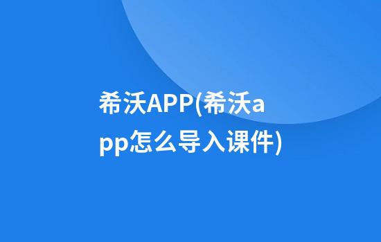 希沃APP(希沃app怎么导入课件)