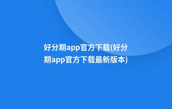 好分期app官方下载(好分期app官方下载最新版本)