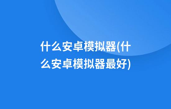 什么安卓模拟器(什么安卓模拟器最好)