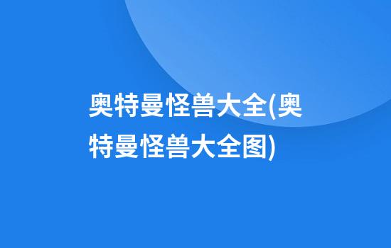 奥特曼怪兽大全(奥特曼怪兽大全图)