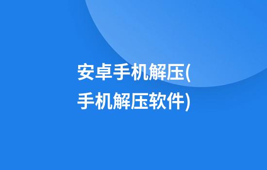 安卓手机解压(手机解压软件)