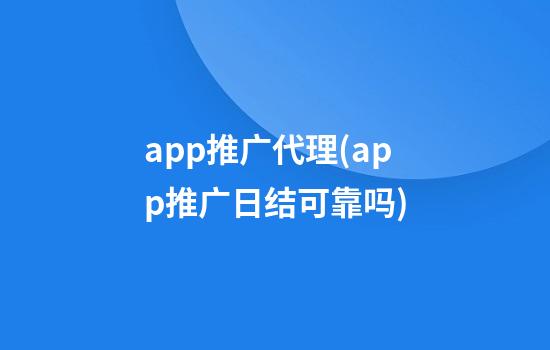 app推广代理(app推广日结可靠吗)