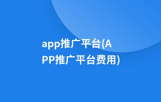 app推广平台(APP推广平台费用)