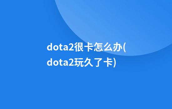 dota2很卡怎么办(dota2玩久了卡)