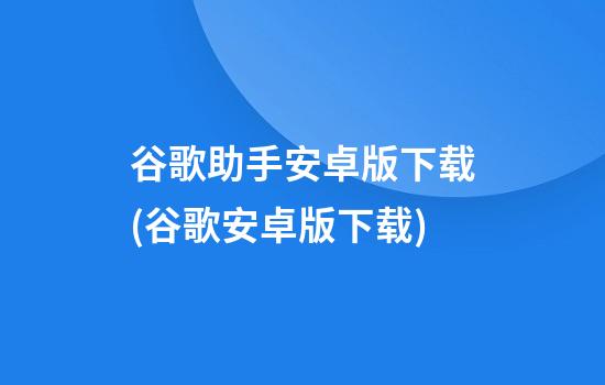 谷歌助手安卓版下载(谷歌安卓版下载)