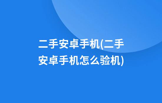 二手安卓手机(二手安卓手机怎么验机)