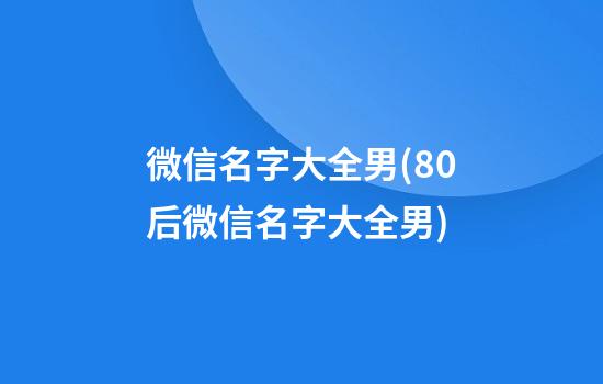 微信名字大全男(80后微信名字大全男)