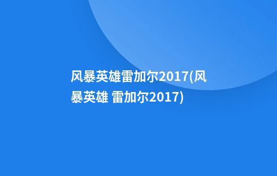 风暴英雄雷加尔2017(风暴英雄 雷加尔2017)