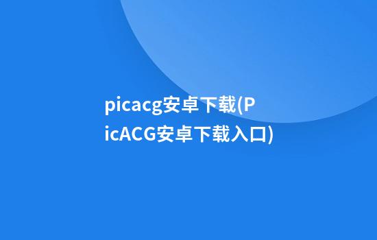 picacg安卓下载(PicACG安卓下载入口)