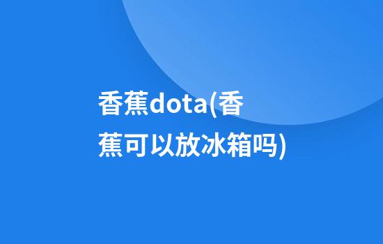 香蕉dota(香蕉可以放冰箱吗)