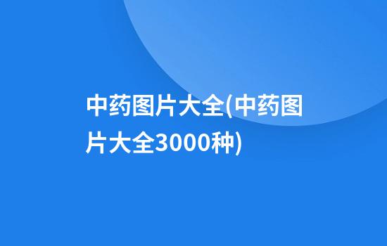 中药图片大全(中药图片大全3000种)