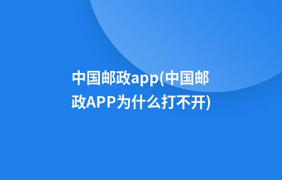 中国邮政app(中国邮政APP为什么打不开)