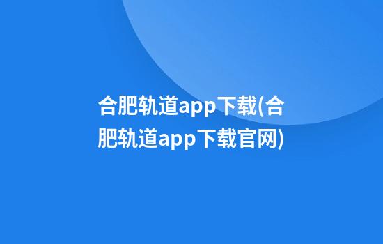 合肥轨道app下载(合肥轨道app下载官网)