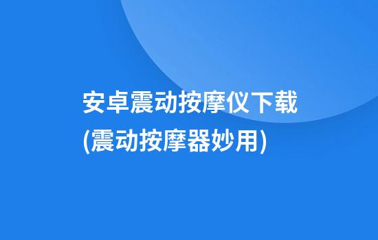 安卓震动按摩仪下载(震动按摩器妙用)