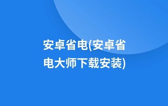 安卓省电(安卓省电大师下载安装)