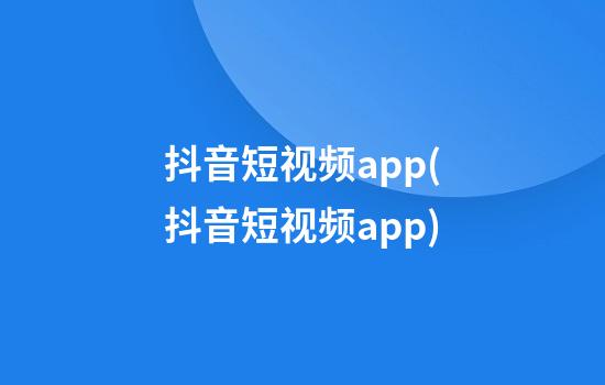 抖音短视频app(抖音短视频app)