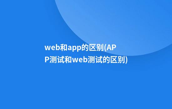 web和app的区别(APP测试和web测试的区别)