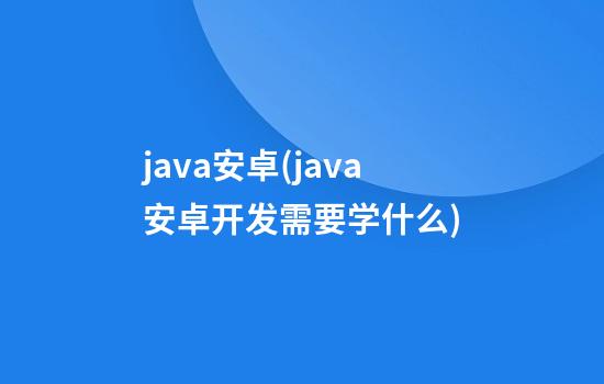 java安卓(java安卓开发需要学什么)