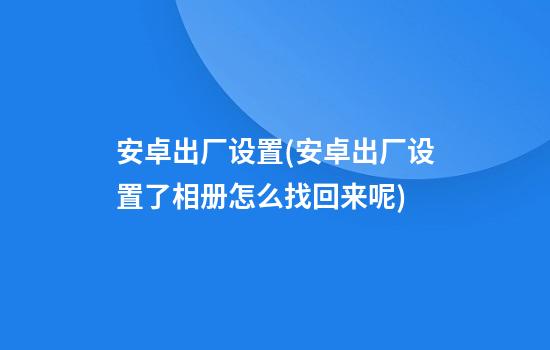 安卓出厂设置(安卓出厂设置了相册怎么找回来呢)