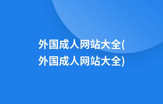 外国成人网站大全(外国成人网站大全)