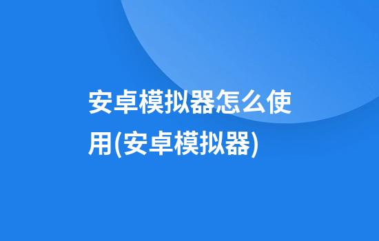 安卓模拟器怎么使用(安卓模拟器)