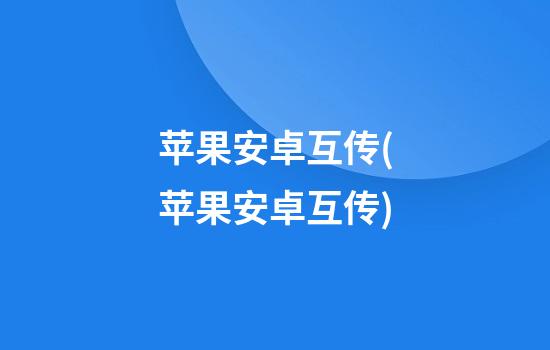 苹果安卓互传(苹果安卓互传)