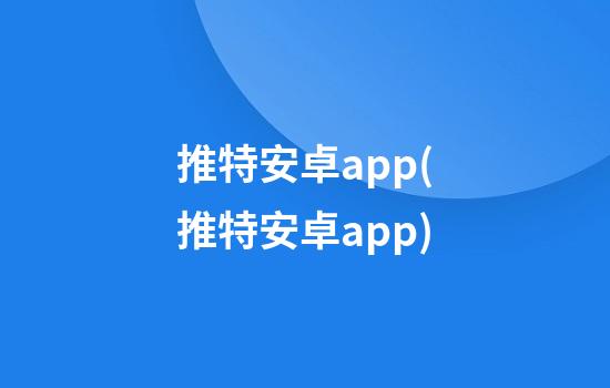 推特安卓app(推特安卓app)