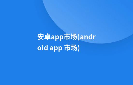 安卓app市场(android app 市场)