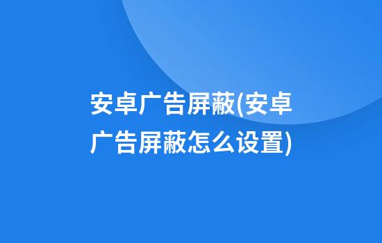 安卓广告屏蔽(安卓广告屏蔽怎么设置)