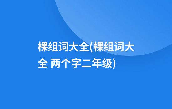 棵组词大全(棵组词大全 两个字二年级)