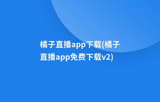 橘子直播app下载(橘子直播app免费下载v2)