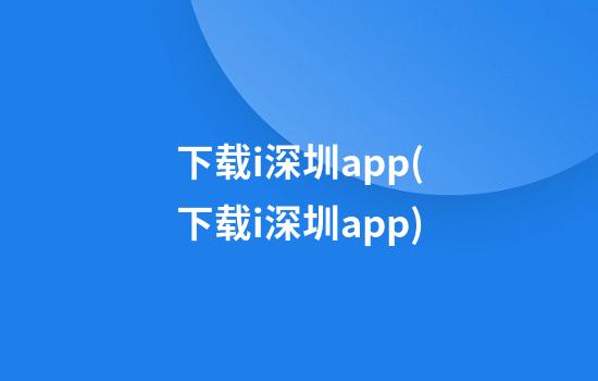 下载i深圳app(下载i深圳app)