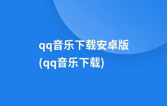 qq音乐下载安卓版(qq音乐下载)