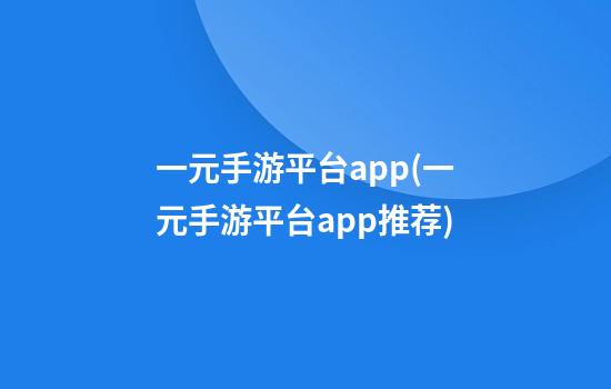 一元手游平台app(一元手游平台app推荐)