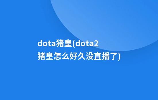 dota猪皇(dota2猪皇怎么好久没直播了)