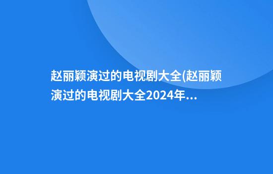 赵丽颖演过的电视剧大全(赵丽颖演过的电视剧大全2024年)