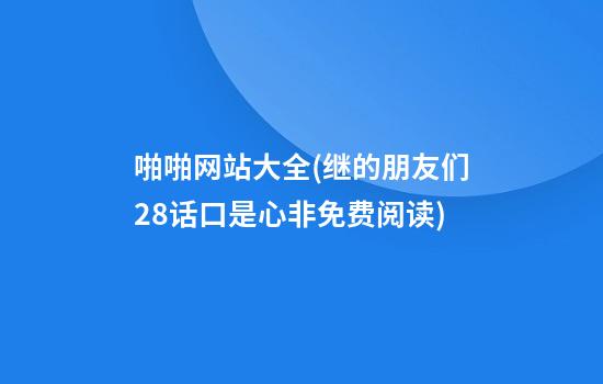 啪啪网站大全(继的朋友们28话口是心非免费阅读)