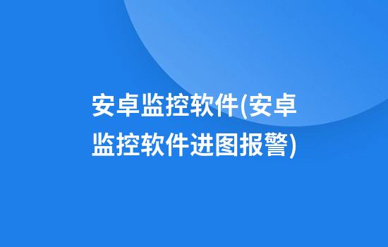 安卓监控软件(安卓监控软件进图报警)