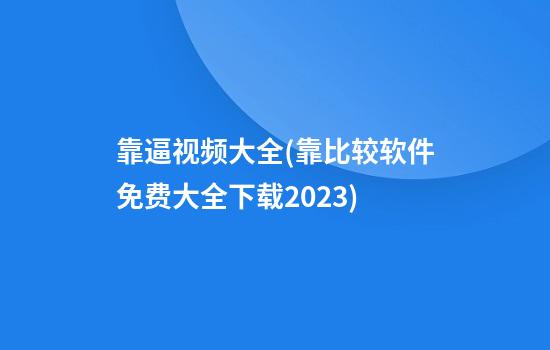 靠逼视频大全(靠比较软件免费大全下载2023)