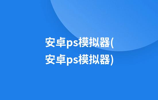 安卓ps模拟器(安卓ps模拟器)